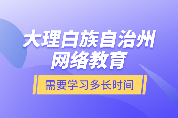 大理白族自治州网络教育需要学习多长时间？