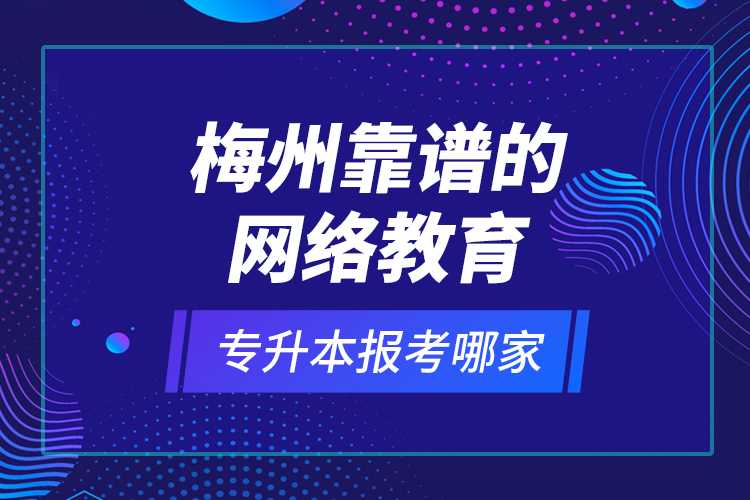 梅州靠谱的网络教育专升本报考哪家？