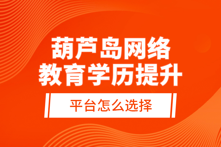 葫芦岛网络教育学历提升平台怎么选择？