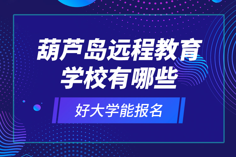 葫芦岛远程教育学校有哪些好大学能报名？