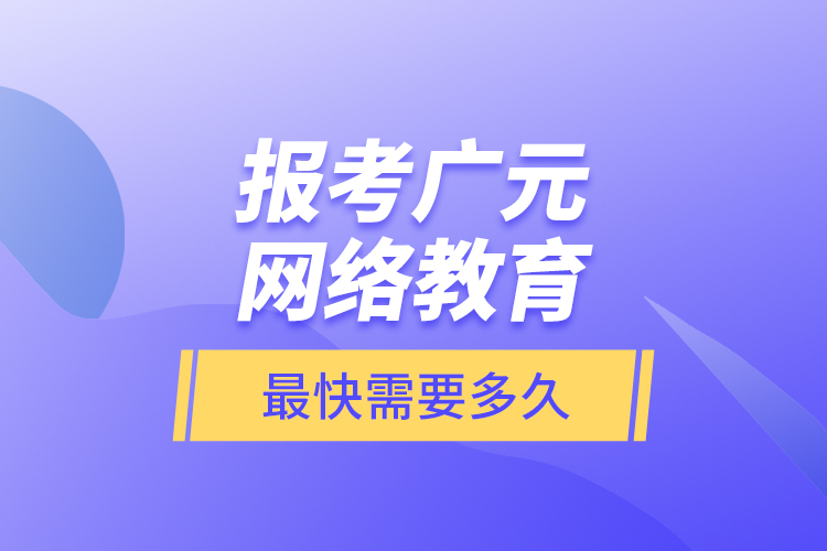 报考广元网络教育最快需要多久？