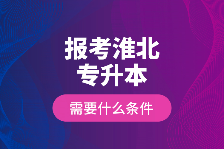 报考淮北专升本需要什么条件？