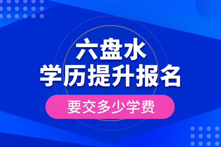 六盘水学历提升报名时要交多少学费？