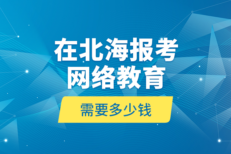 在北海报考网络教育需要多少钱？