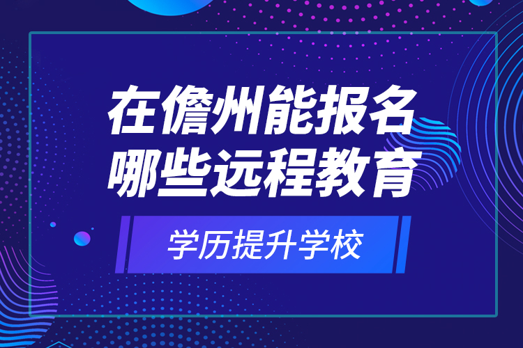 在儋州能报名哪些远程教育学历提升学校？