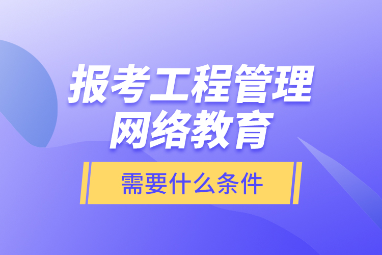 报考工程管理网络教育需要什么条件？