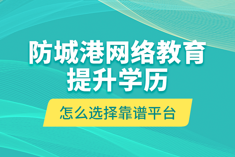 防城港网络教育提升学历怎么选择靠谱平台？