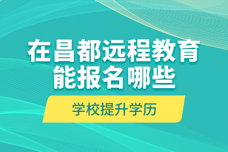 在昌都远程教育能报名哪些学校提升学历？