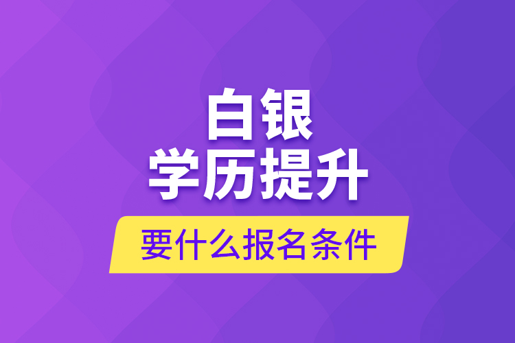 白银学历提升要什么报名条件？