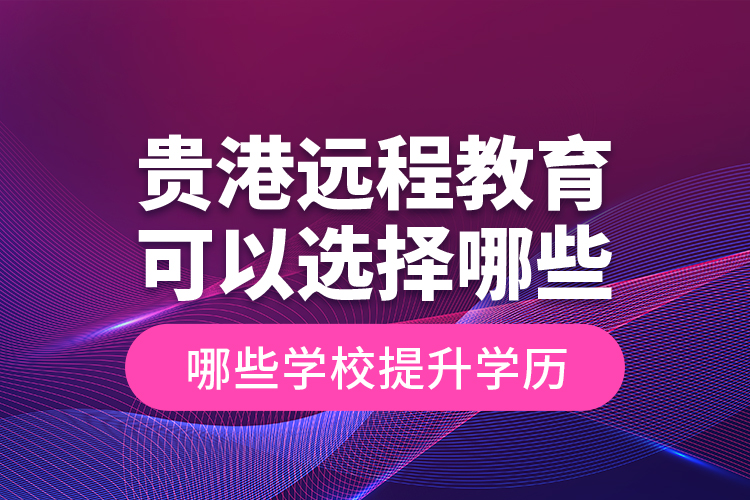 贵港远程教育可以选择哪些学校提升学历？