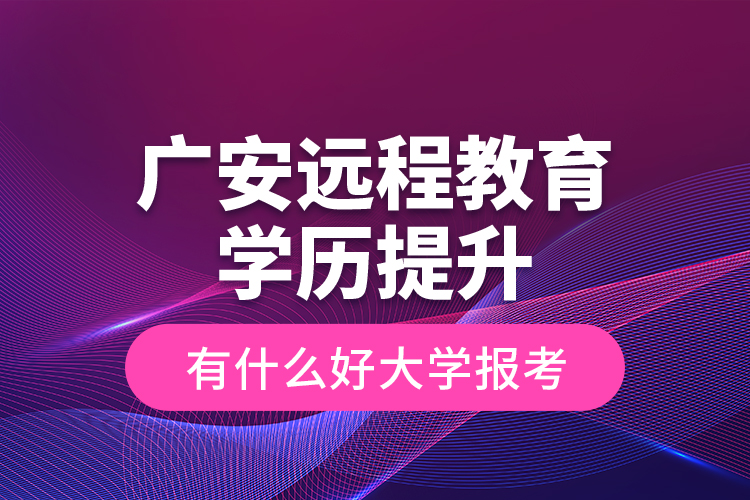 广安远程教育学历提升有什么好大学报考？