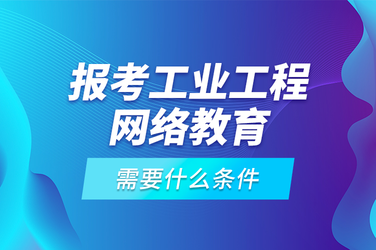 报考工业工程网络教育需要什么条件？