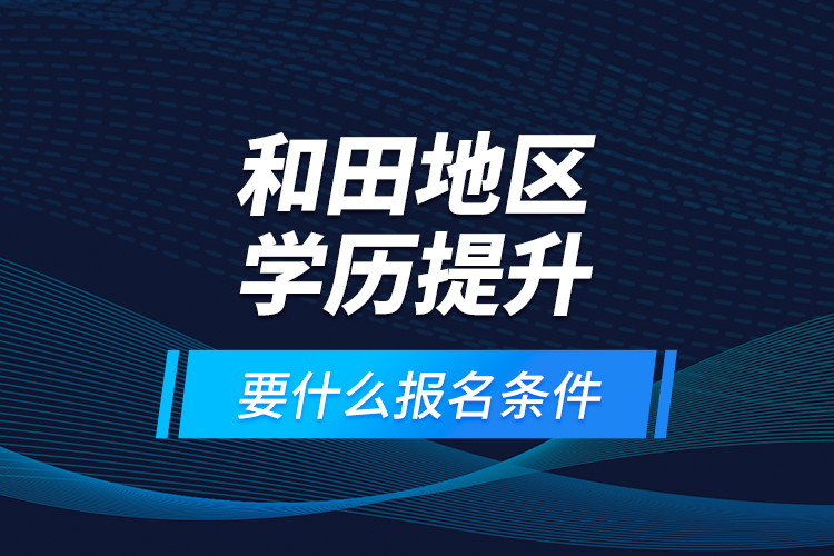 和田地区学历提升要什么报名条件？