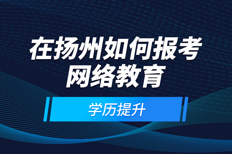 在扬州如何报考网络教育学历提升？