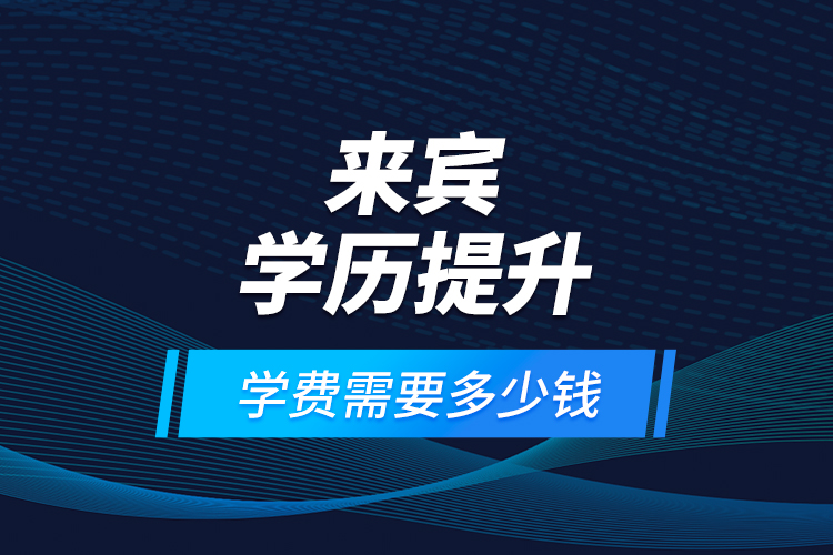 来宾学历提升学费需要多少钱？