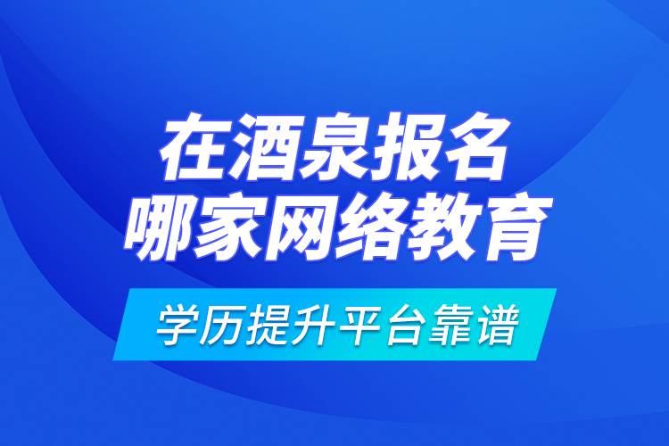 在酒泉报名哪家网络教育学历提升平台靠谱？