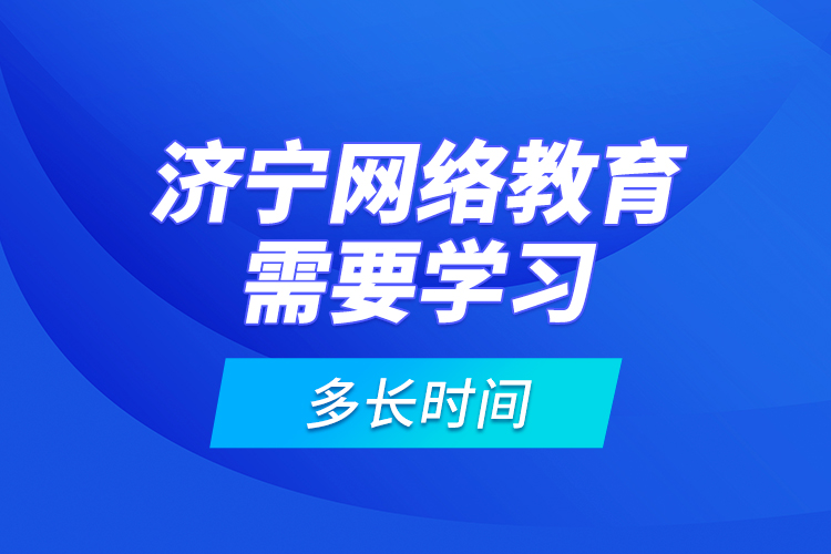 济宁网络教育需要学习多长时间？