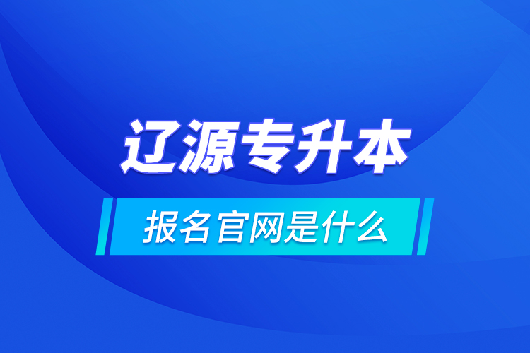 辽源专升本报名官网是什么？