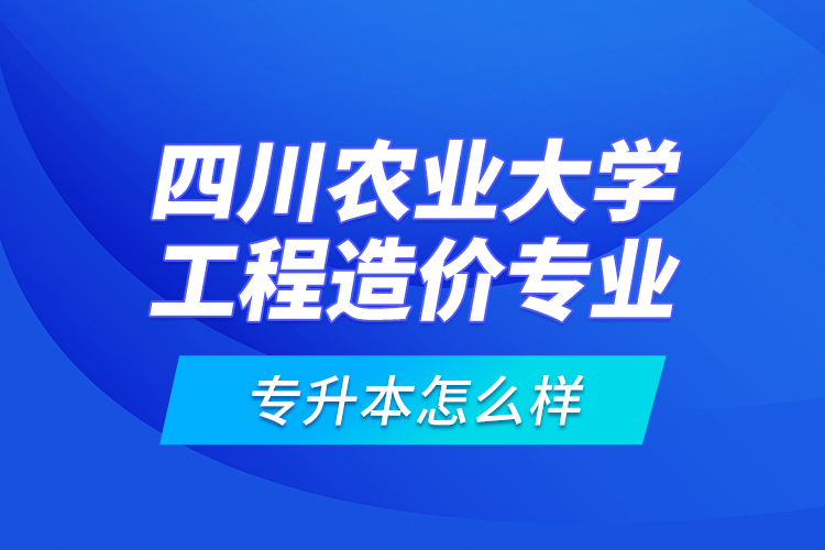 四川农业大学工程造价专业专升本怎么样？