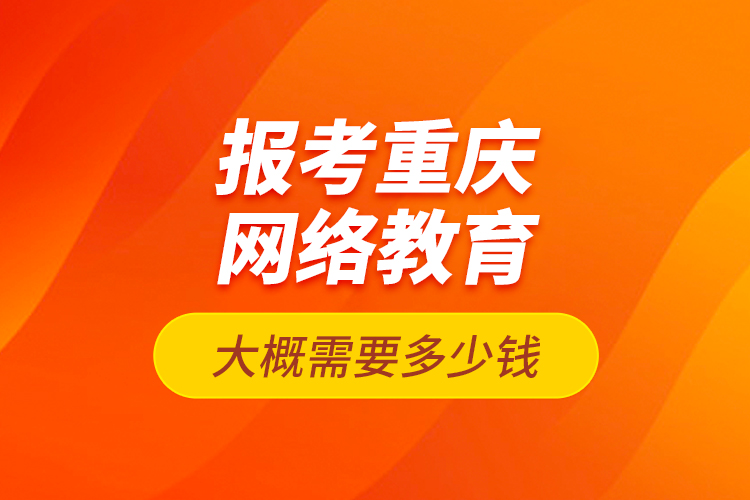 报考重庆网络教育大概需要多少钱？