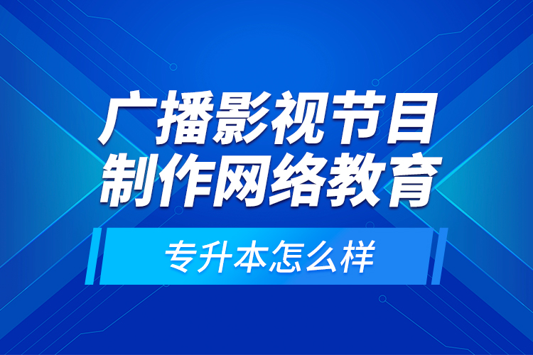 广播影视节目制作网络教育专升本怎么样？