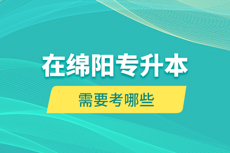 在绵阳专升本需要考哪些？