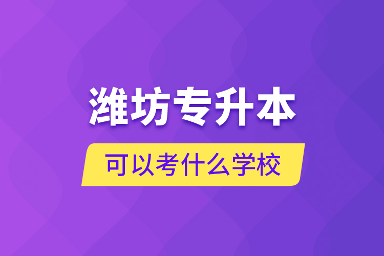 潍坊专升本可以考什么学校？