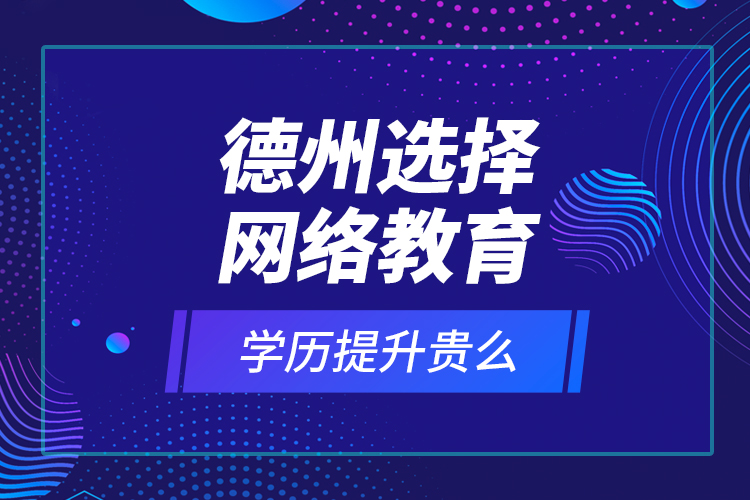 德州选择网络教育学历提升贵么？