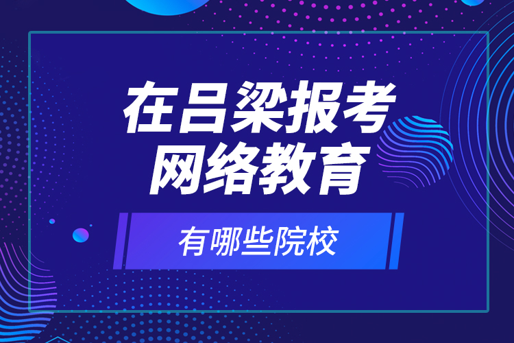 在吕梁报考网络教育有哪些院校？