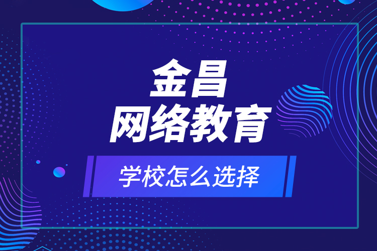 金昌网络教育学校怎么选择？