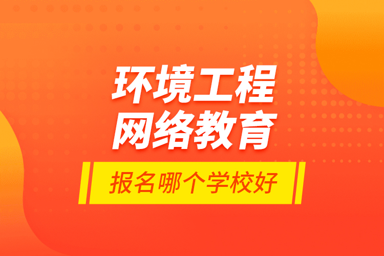 环境工程网络教育报名哪个学校好？