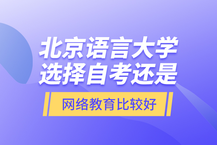 北京语言大学选择自考还是网络教育比较好？