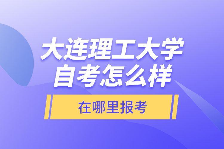 大连理工大学自考怎么样，在哪里报考？