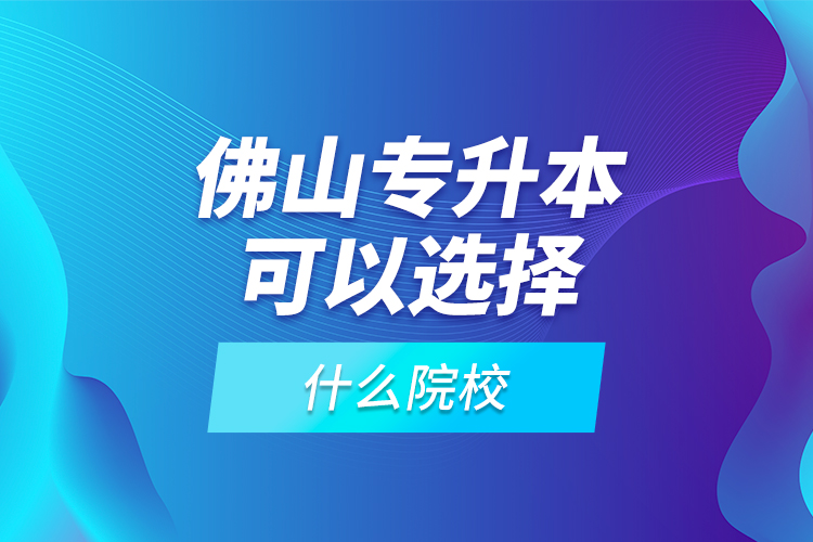 佛山专升本可以选择什么院校？