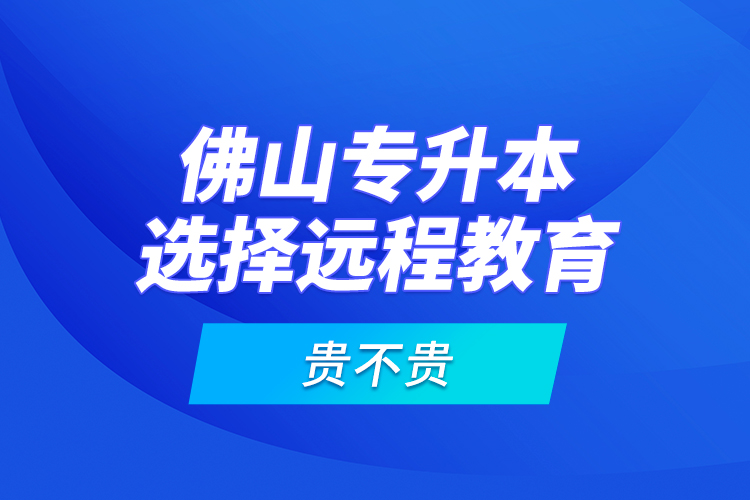 佛山专升本选择远程教育贵不贵？