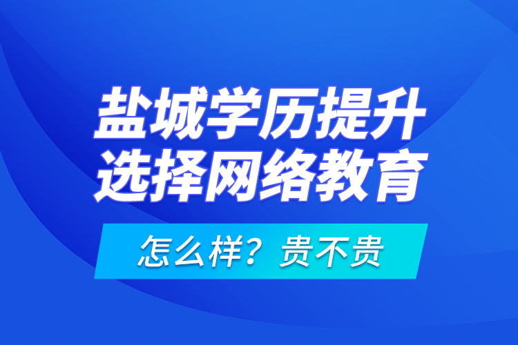 盐城学历提升选择网络教育怎么样？贵不贵？