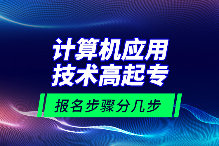 计算机应用技术高起专报名步骤分几步？