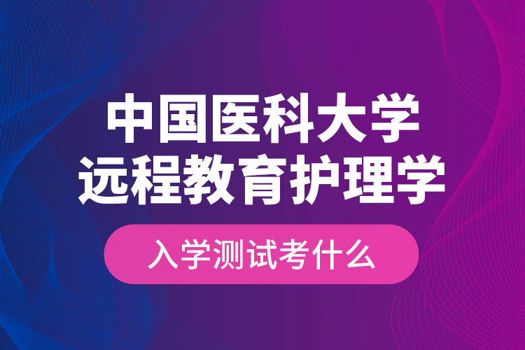 中国医科大学远程教育护理学入学测试考什么