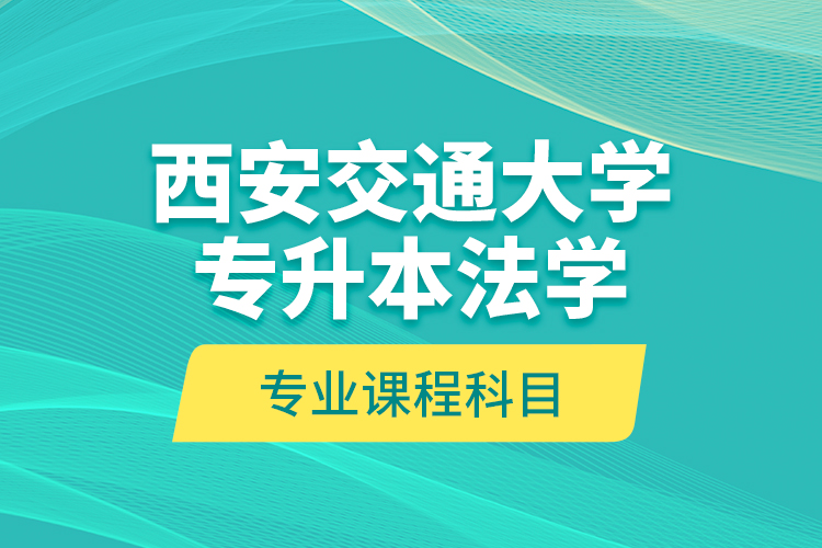 西安交通大学专升本法学专业课程科目