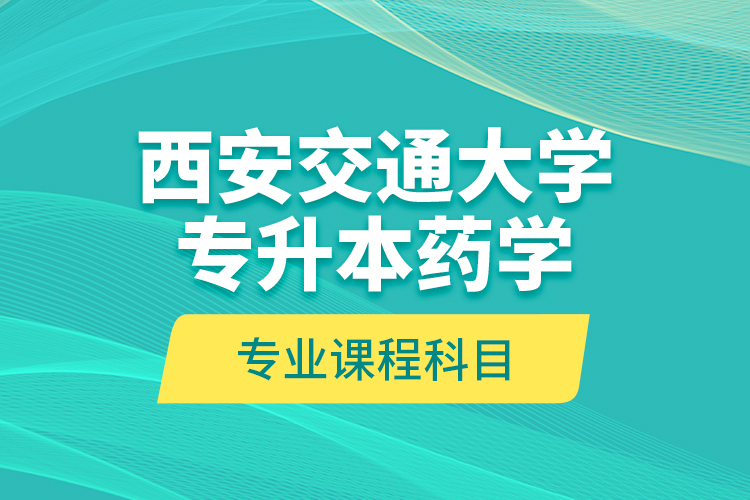 西安交通大学专升本药学专业课程科目