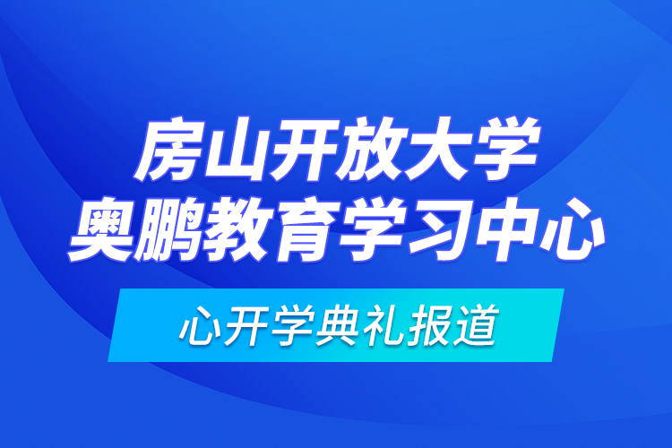 房山开放大学奥鹏教育学习中心开学典礼报道