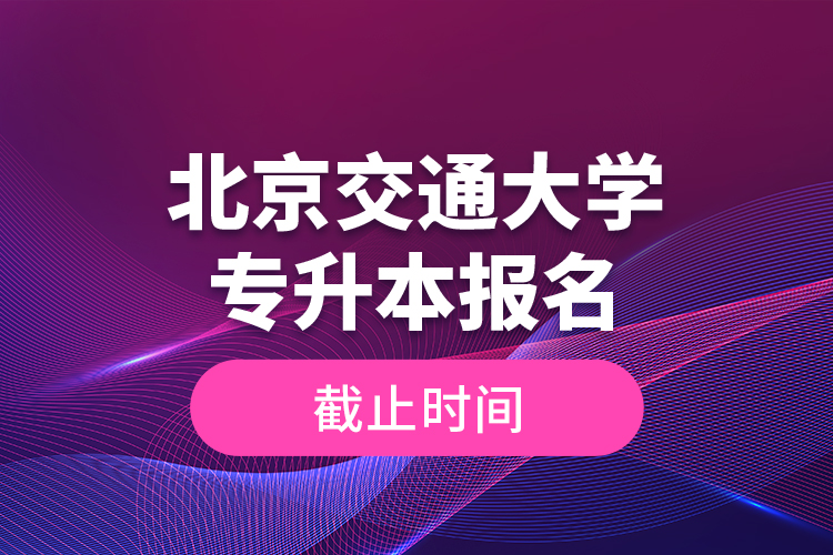 北京交通大学专升本报名截止时间