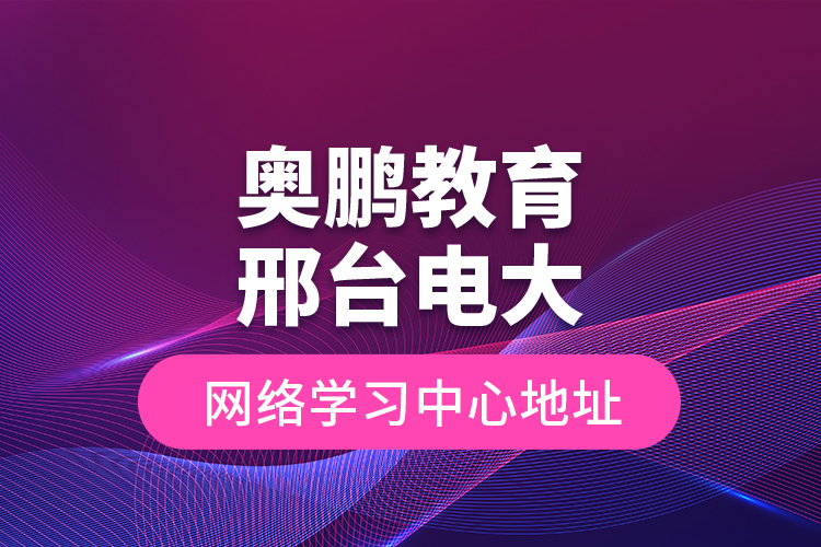 奥鹏教育邢台电大网络学习中心地址