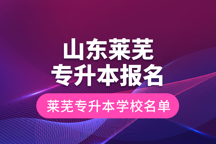 山东莱芜专升本报名,莱芜专升本学校名单