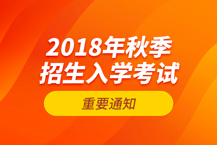 2018年秋季招生入学考试的重要通知