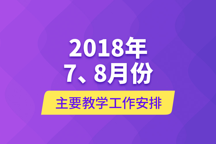 2018年7、8月份主要教学工作安排