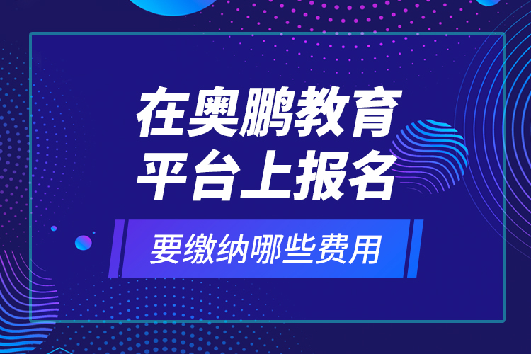 在奥鹏教育平台上报名要缴纳哪些费用？