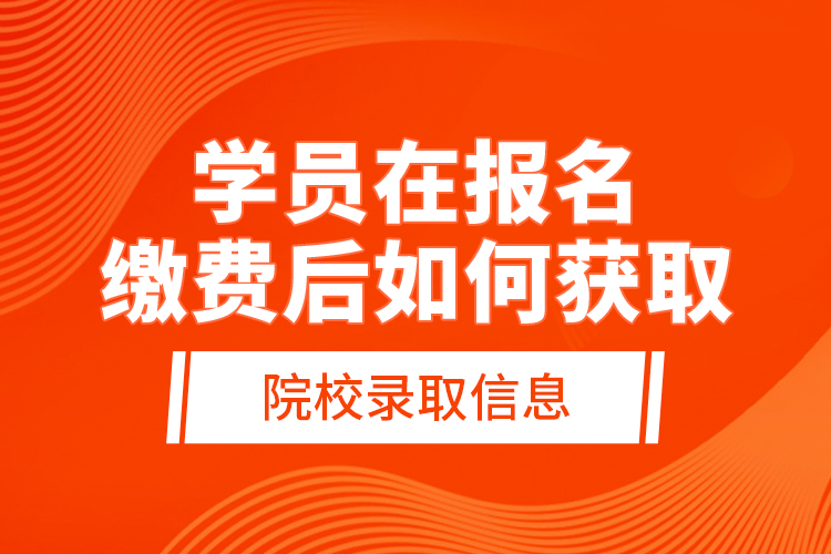 学员在报名缴费后，如何获取院校录取信息？