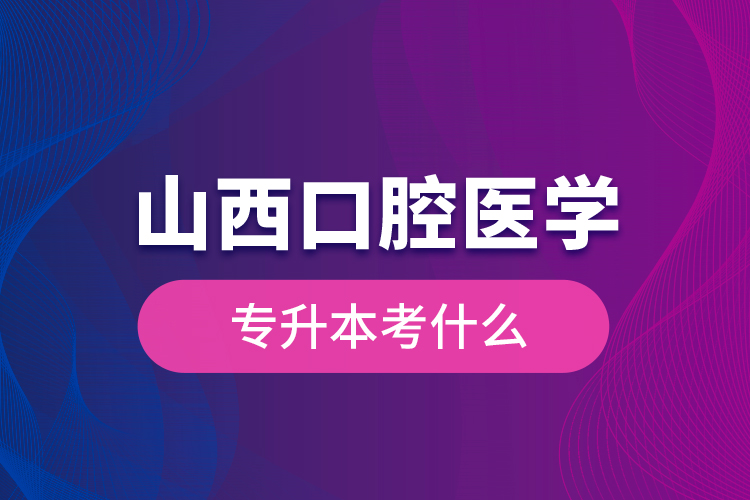 山西口腔医学专升本考什么