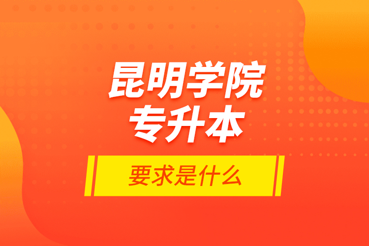 昆明学院专升本的要求是什么